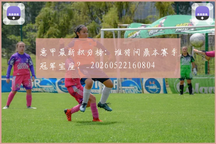 意甲最新积分榜：谁将问鼎本赛季冠军宝座？_20260522160804