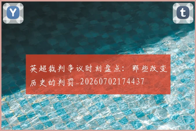 英超裁判争议时刻盘点：那些改变历史的判罚_20260702174437