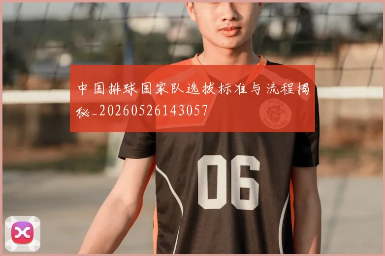 中国排球国家队选拔标准与流程揭秘_20260526143057