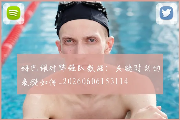 姆巴佩对阵强队数据：关键时刻的表现如何_20260606153114