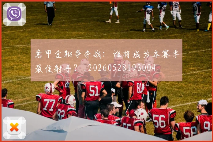 意甲金靴争夺战：谁将成为本赛季最佳射手？_20260528193004
