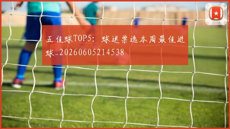 五佳球TOP5：球迷票选本周最佳进球_20260605214538