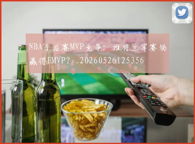 NBA季后赛MVP竞争:谁将主宰赛场赢得FMVP?_20260526125356