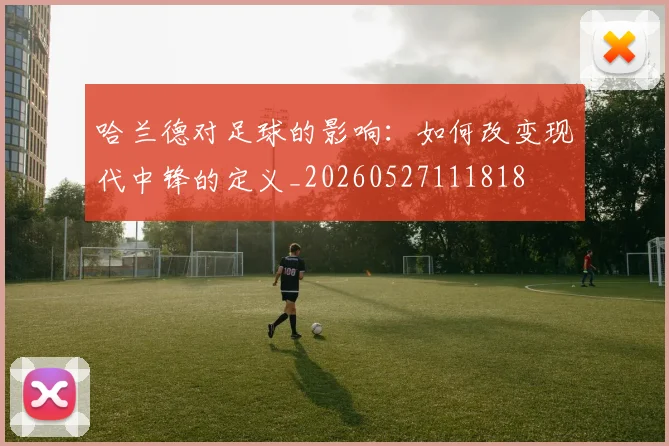 哈兰德对足球的影响:如何改变现代中锋的定义_20260527111818