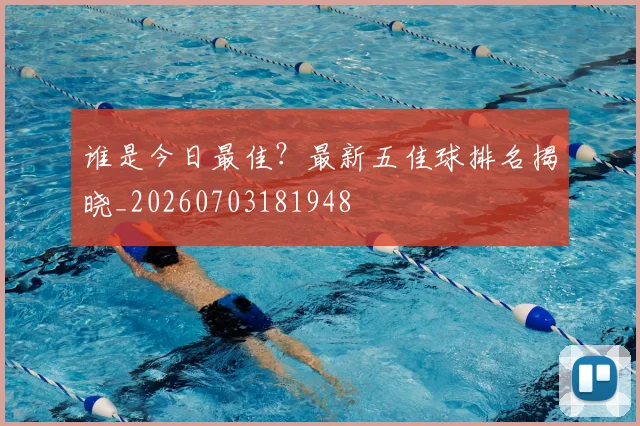 谁是今日最佳？最新五佳球排名揭晓_20260703181948