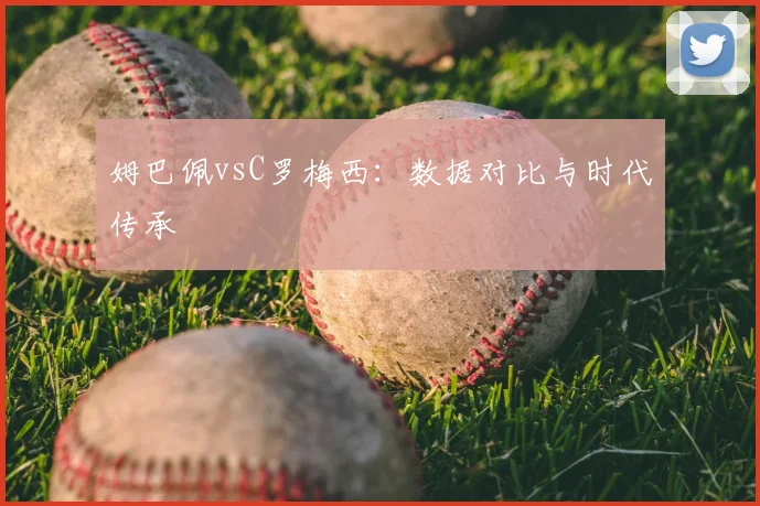 姆巴佩vsC罗梅西:数据对比与时代传承