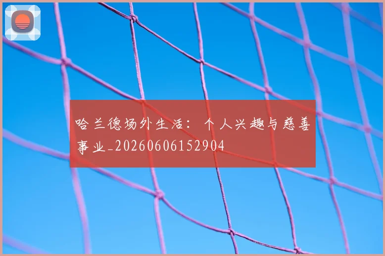 哈兰德场外生活：个人兴趣与慈善事业_20260606152904