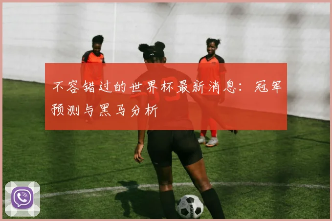 不容错过的世界杯最新消息:冠军预测与黑马分析