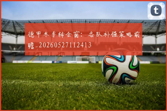 德甲冬季转会窗：各队补强策略前瞻_20260527112413