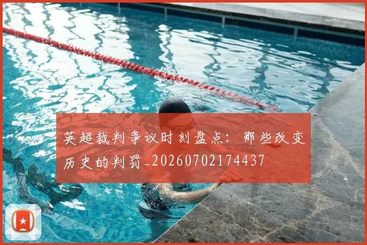 英超裁判争议时刻盘点:那些改变历史的判罚_20260702174437