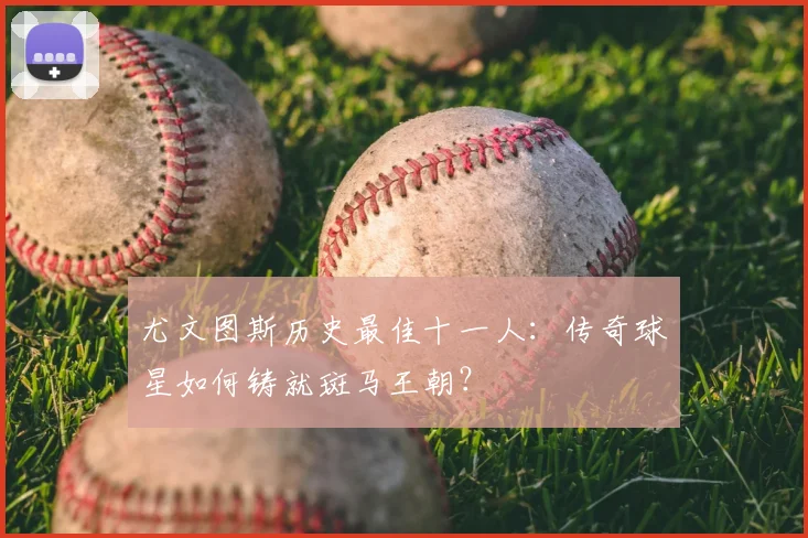 尤文图斯历史最佳十一人：传奇球星如何铸就斑马王朝？