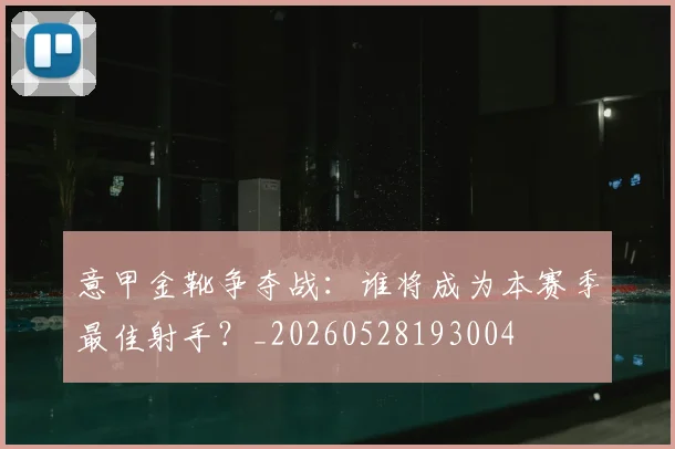 意甲金靴争夺战:谁将成为本赛季最佳射手?_20260528193004