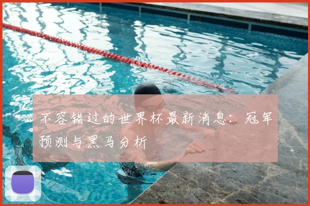 不容错过的世界杯最新消息：冠军预测与黑马分析