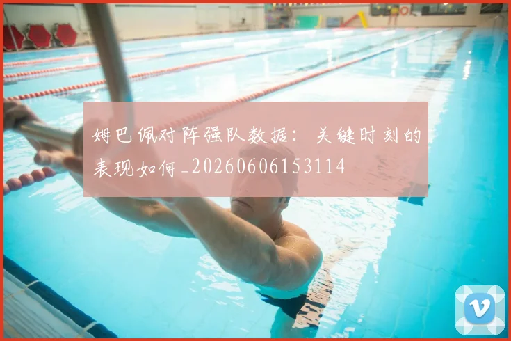姆巴佩对阵强队数据:关键时刻的表现如何_20260606153114