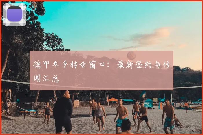 德甲冬季转会窗口：最新签约与传闻汇总