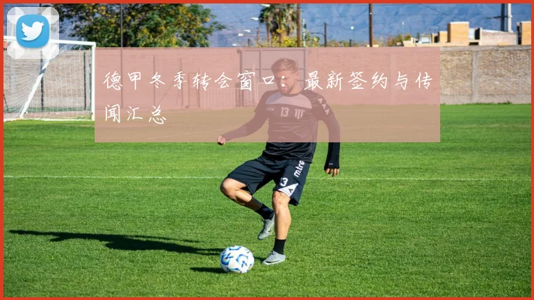 德甲冬季转会窗口：最新签约与传闻汇总