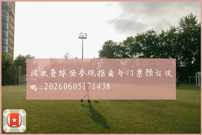 诺坎普球场参观指南与门票预订攻略_20260605171438