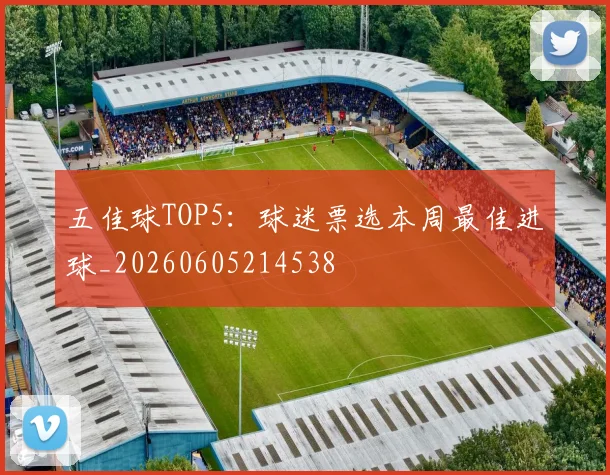 五佳球TOP5:球迷票选本周最佳进球_20260605214538