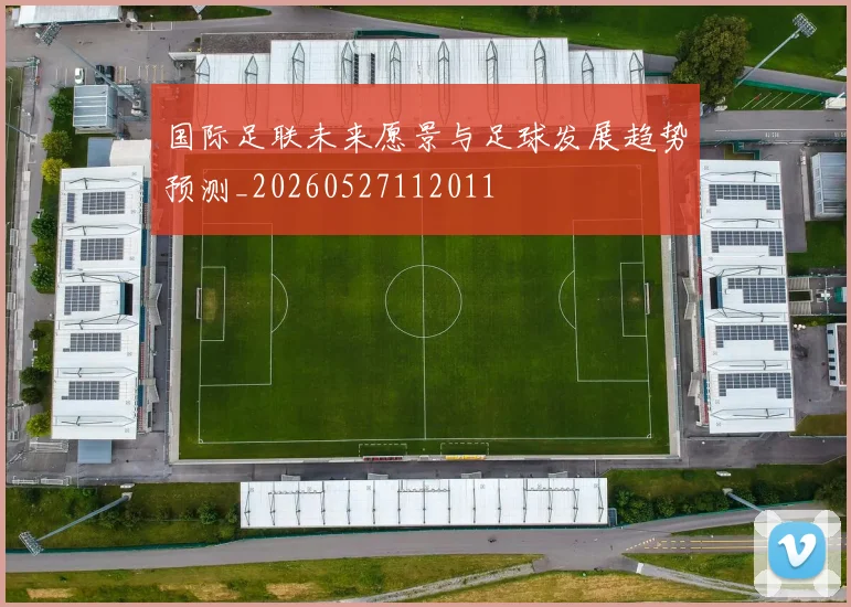 国际足联未来愿景与足球发展趋势预测_20260527112011