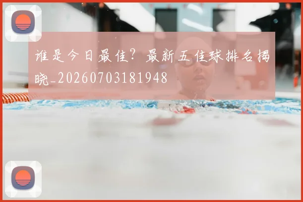 谁是今日最佳？最新五佳球排名揭晓_20260703181948